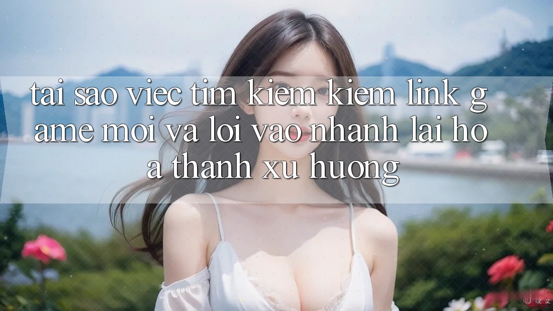 Tại sao việc tìm kiếm kiếm “Link Game Mới” và “Lối Vào Nhanh” lại hóa thành xu hướng?