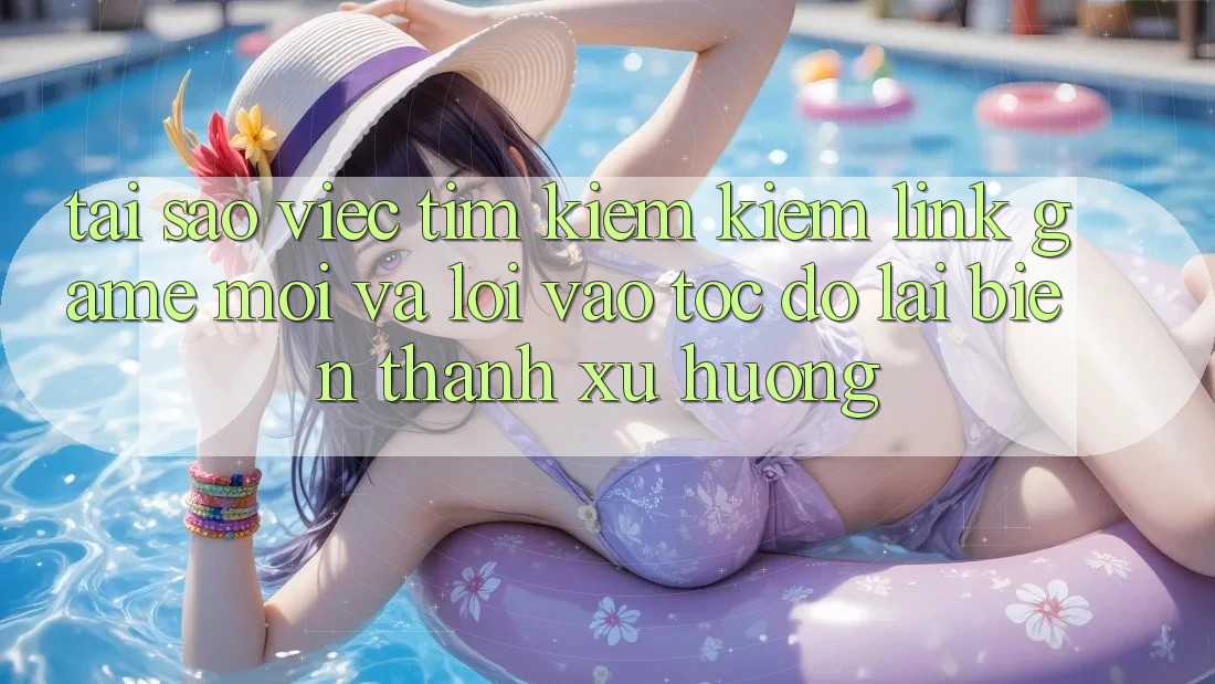 Tại sao việc tìm kiếm kiếm “Link Game Mới” và “Lối Vào Tốc độ” lại biến thành xu hướng?