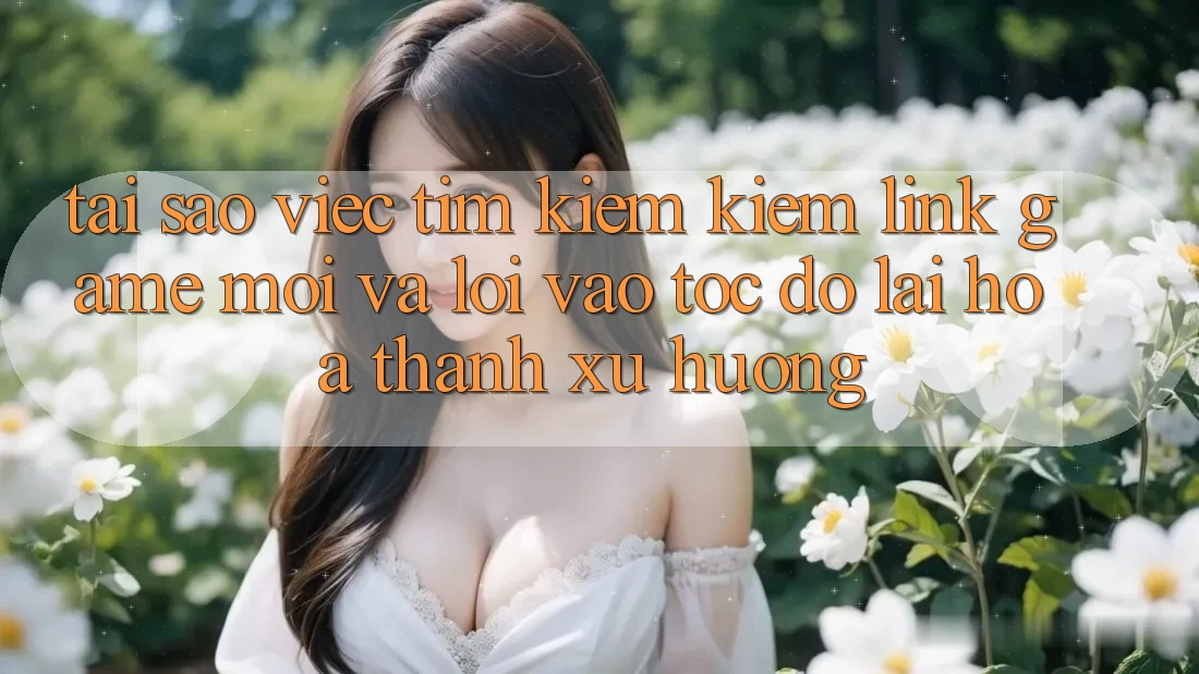 Tại sao việc tìm kiếm kiếm “Link Game Mới” và “Lối Vào Tốc độ” lại hóa thành xu hướng?