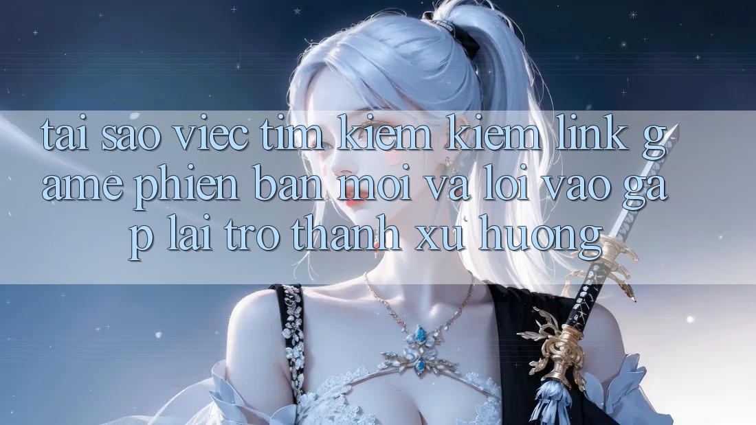 Tại sao việc tìm kiếm kiếm “Link Game Phiên bản mới” và “Lối Vào Gấp” lại trở thành xu hướng? Tại sao việc tìm kiếm kiếm “Link Game Phiên bản mới” và “Lối Vào Gấp” lại trở thành xu hướng?