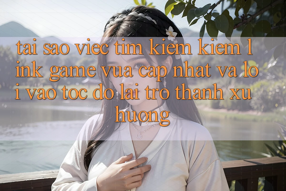 Tại sao việc tìm kiếm kiếm “Link Game Vừa cập nhật” và “Lối Vào Tốc độ” lại trở thành xu hướng?
