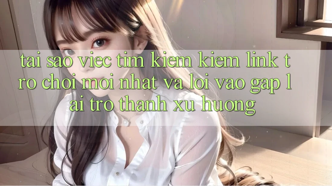Tại sao việc tìm kiếm kiếm “Link Trò chơi Mới nhất” và “Lối Vào Gấp” lại trở thành xu hướng?