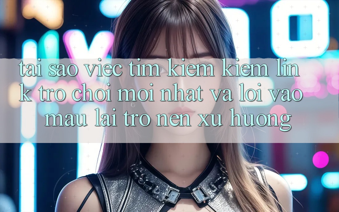 Tại sao việc tìm kiếm kiếm “Link Trò chơi Mới nhất” và “Lối Vào Mau” lại trở nên xu hướng? Tại sao việc tìm kiếm kiếm “Link Trò chơi Mới nhất” và “Lối Vào Mau” lại trở nên xu hướng?