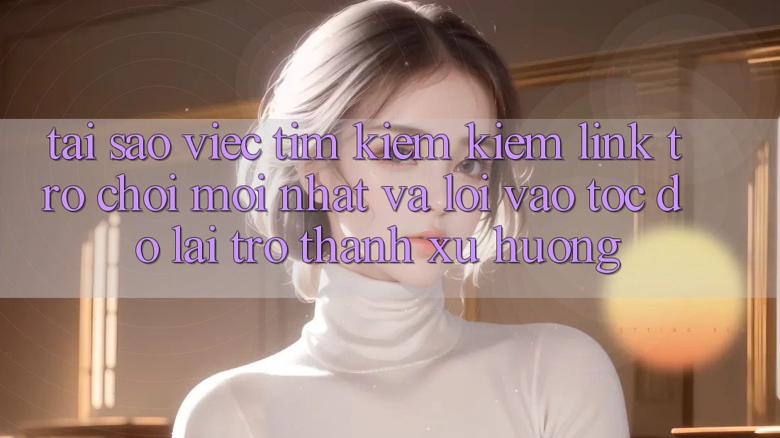 Tại sao việc tìm kiếm kiếm “Link Trò chơi Mới nhất” và “Lối Vào Tốc độ” lại trở thành xu hướng?