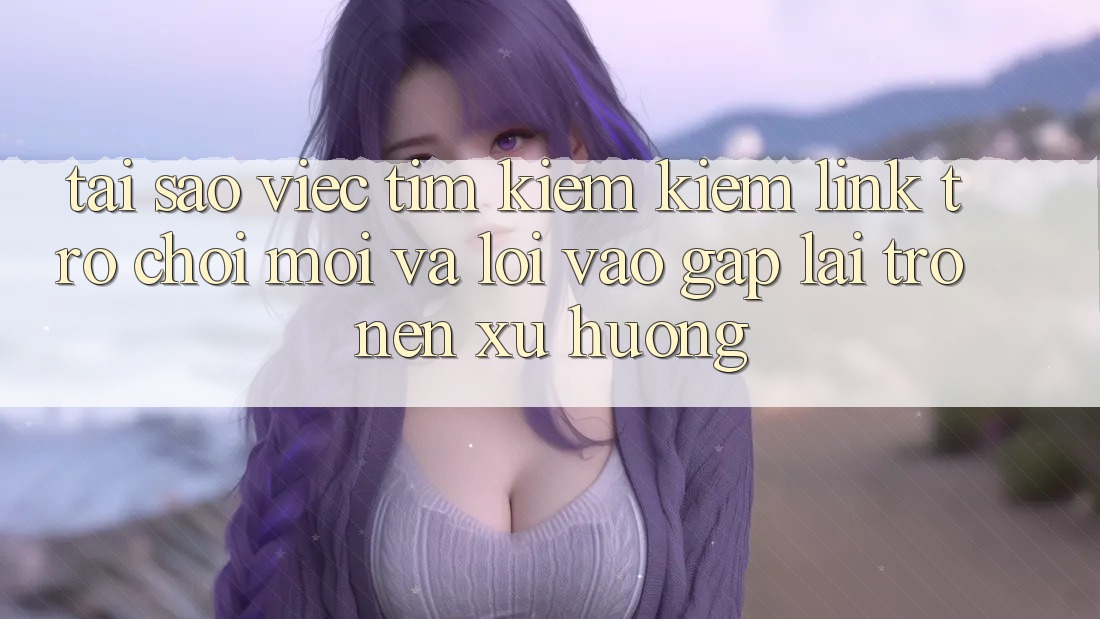Tại sao việc tìm kiếm kiếm “Link Trò chơi Mới” và “Lối Vào Gấp” lại trở nên xu hướng?