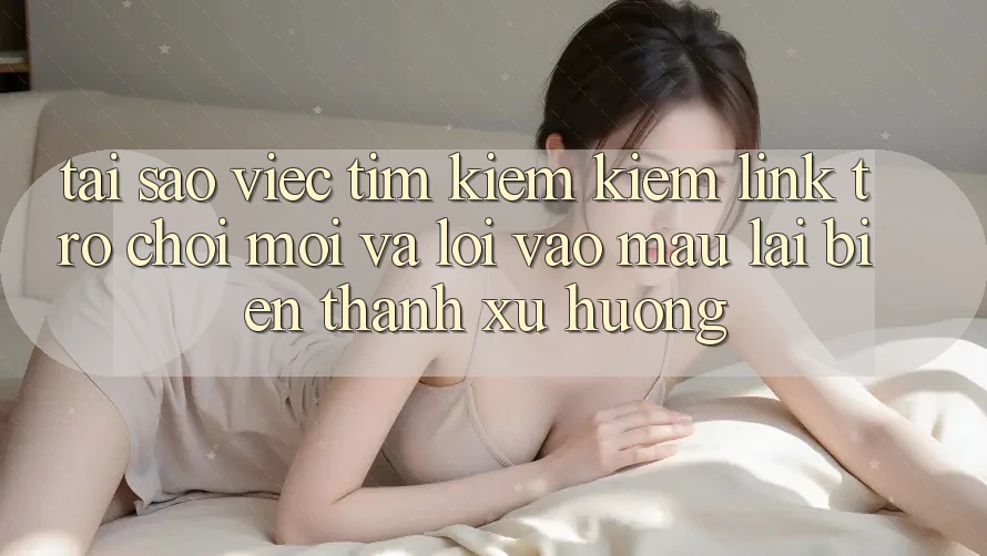 Tại sao việc tìm kiếm kiếm “Link Trò chơi Mới” và “Lối Vào Mau” lại biến thành xu hướng? Tại sao việc tìm kiếm kiếm “Link Trò chơi Mới” và “Lối Vào Mau” lại biến thành xu hướng?