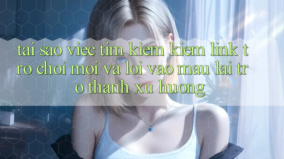 Tại sao việc tìm kiếm kiếm “Link Trò chơi Mới” và “Lối Vào Mau” lại trở thành xu hướng? Tại sao việc tìm kiếm kiếm “Link Trò chơi Mới” và “Lối Vào Mau” lại trở thành xu hướng?