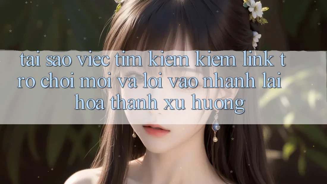 Tại sao việc tìm kiếm kiếm “Link Trò chơi Mới” và “Lối Vào Nhanh” lại hóa thành xu hướng?