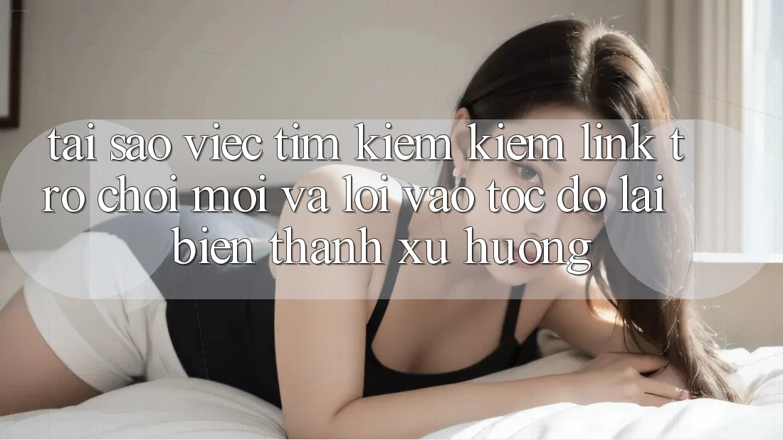 Tại sao việc tìm kiếm kiếm “Link Trò chơi Mới” và “Lối Vào Tốc độ” lại biến thành xu hướng?