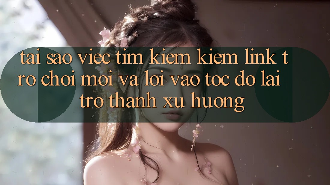 Tại sao việc tìm kiếm kiếm “Link Trò chơi Mới” và “Lối Vào Tốc độ” lại trở thành xu hướng?
