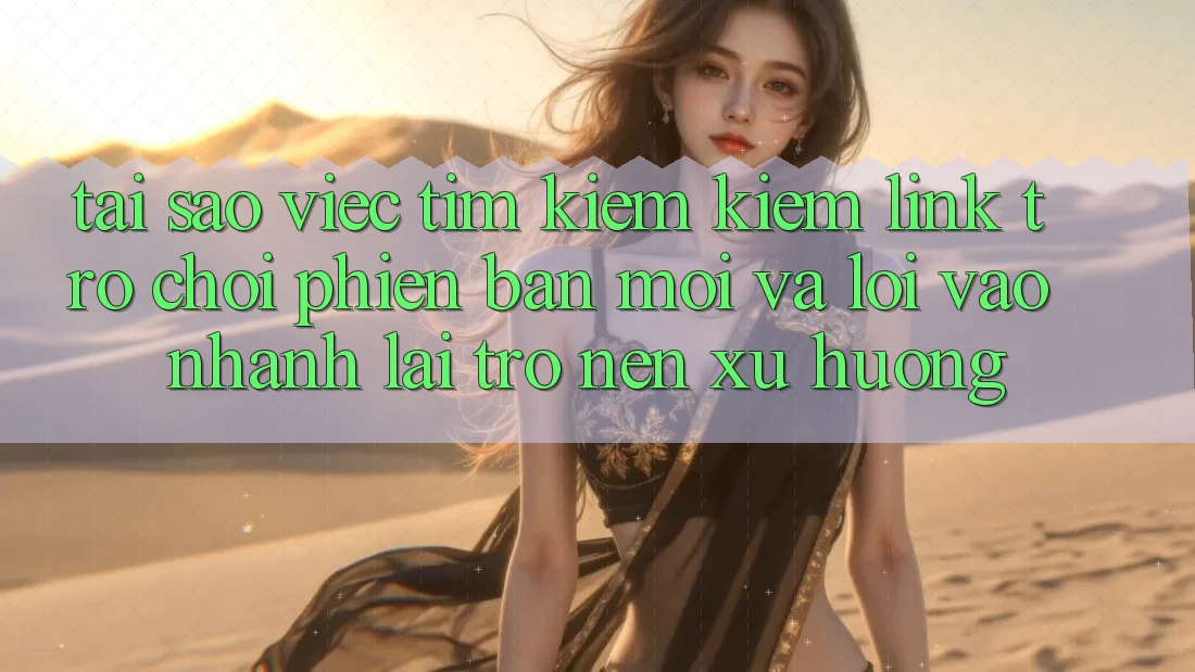 Tại sao việc tìm kiếm kiếm “Link Trò chơi Phiên bản mới” và “Lối Vào Nhanh” lại trở nên xu hướng?