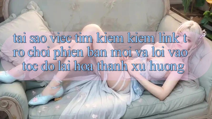 Tại sao việc tìm kiếm kiếm “Link Trò chơi Phiên bản mới” và “Lối Vào Tốc độ” lại hóa thành xu hướng?