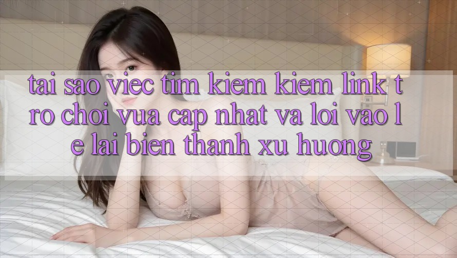 Tại sao việc tìm kiếm kiếm “Link Trò chơi Vừa cập nhật” và “Lối Vào Lẹ” lại biến thành xu hướng? Tại sao việc tìm kiếm kiếm “Link Trò chơi Vừa cập nhật” và “Lối Vào Lẹ” lại biến thành xu hướng?