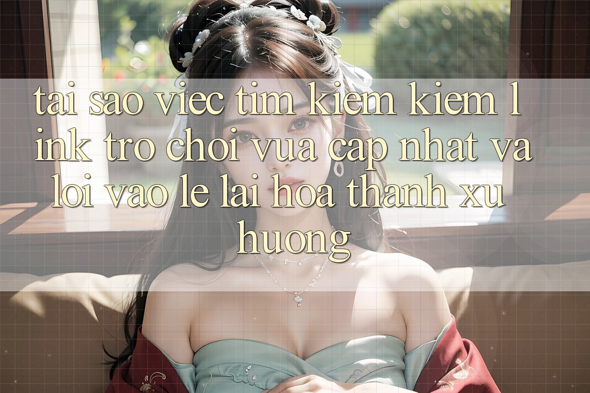 Tại sao việc tìm kiếm kiếm “Link Trò chơi Vừa cập nhật” và “Lối Vào Lẹ” lại hóa thành xu hướng?