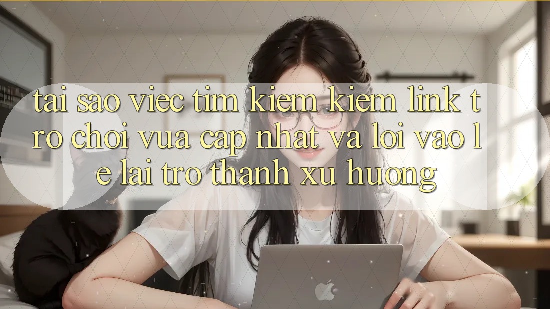 Tại sao việc tìm kiếm kiếm “Link Trò chơi Vừa cập nhật” và “Lối Vào Lẹ” lại trở thành xu hướng?