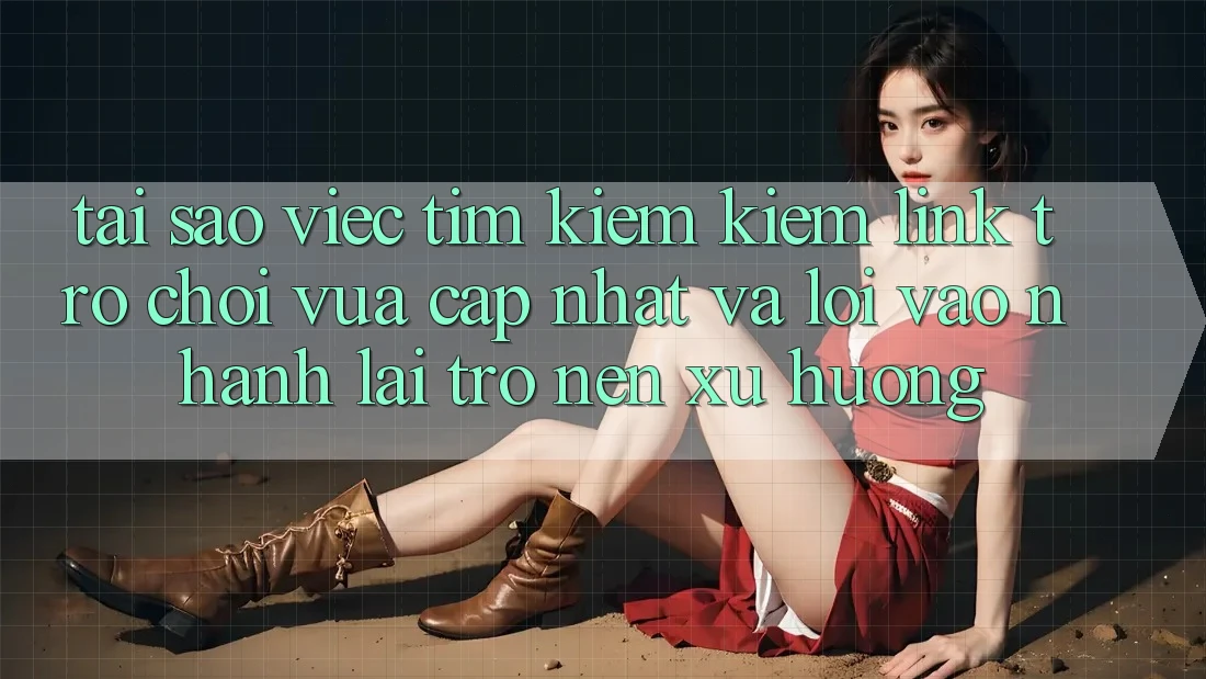 Tại sao việc tìm kiếm kiếm “Link Trò chơi Vừa cập nhật” và “Lối Vào Nhanh” lại trở nên xu hướng?
