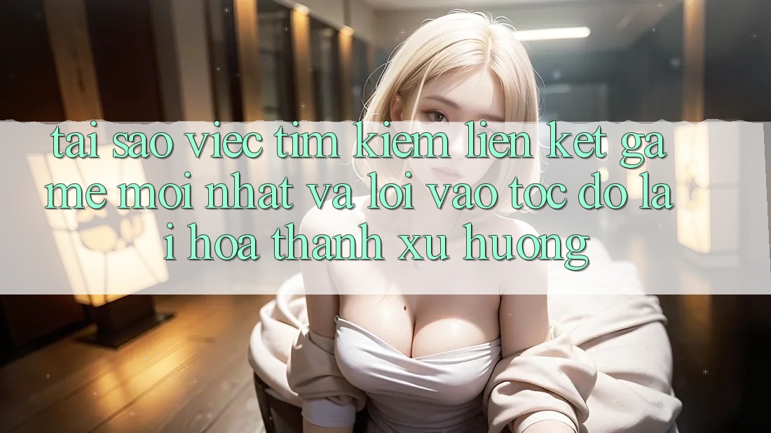 Tại sao việc tìm kiếm “Liên kết Game Mới nhất” và “Lối Vào Tốc độ” lại hóa thành xu hướng? Tại sao việc tìm kiếm “Liên kết Game Mới nhất” và “Lối Vào Tốc độ” lại hóa thành xu hướng?