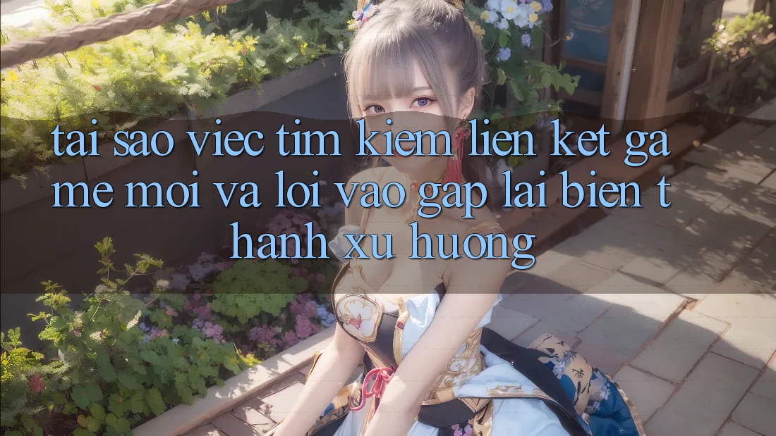 Tại sao việc tìm kiếm “Liên kết Game Mới” và “Lối Vào Gấp” lại biến thành xu hướng? Tại sao việc tìm kiếm “Liên kết Game Mới” và “Lối Vào Gấp” lại biến thành xu hướng?
