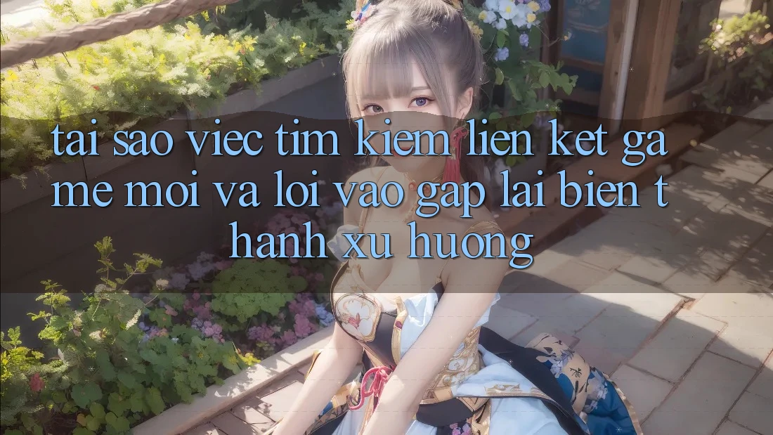 Tại sao việc tìm kiếm “Liên kết Game Mới” và “Lối Vào Gấp” lại biến thành xu hướng? Tại sao việc tìm kiếm “Liên kết Game Mới” và “Lối Vào Gấp” lại biến thành xu hướng?