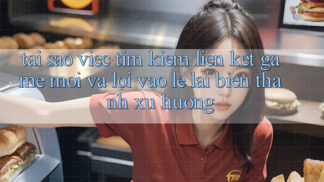 Tại sao việc tìm kiếm “Liên kết Game Mới” và “Lối Vào Lẹ” lại biến thành xu hướng?