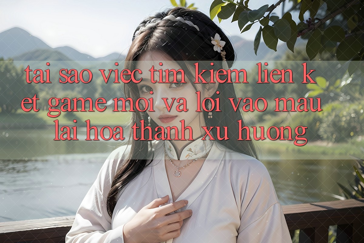 Tại sao việc tìm kiếm “Liên kết Game Mới” và “Lối Vào Mau” lại hóa thành xu hướng?
