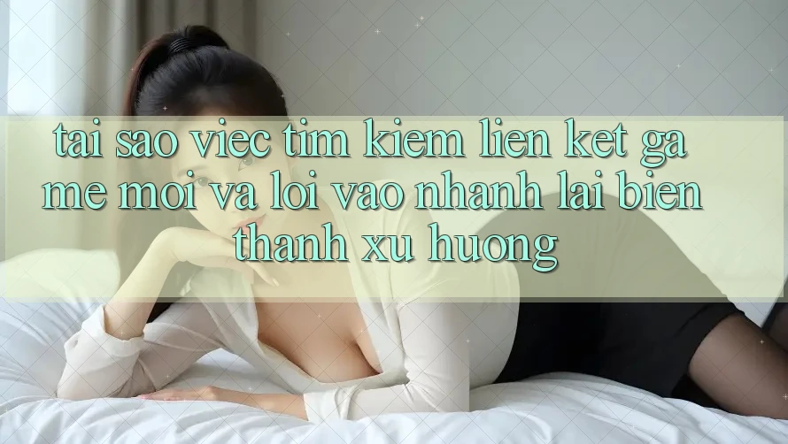 Tại sao việc tìm kiếm “Liên kết Game Mới” và “Lối Vào Nhanh” lại biến thành xu hướng? Tại sao việc tìm kiếm “Liên kết Game Mới” và “Lối Vào Nhanh” lại biến thành xu hướng?