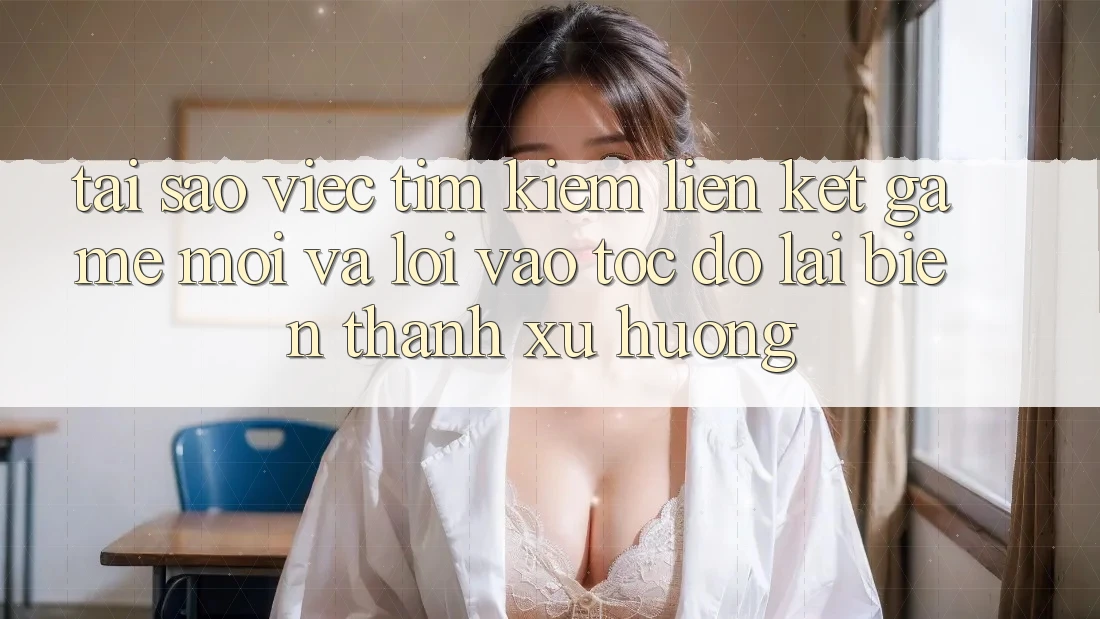 Tại sao việc tìm kiếm “Liên kết Game Mới” và “Lối Vào Tốc độ” lại biến thành xu hướng? Tại sao việc tìm kiếm “Liên kết Game Mới” và “Lối Vào Tốc độ” lại biến thành xu hướng?
