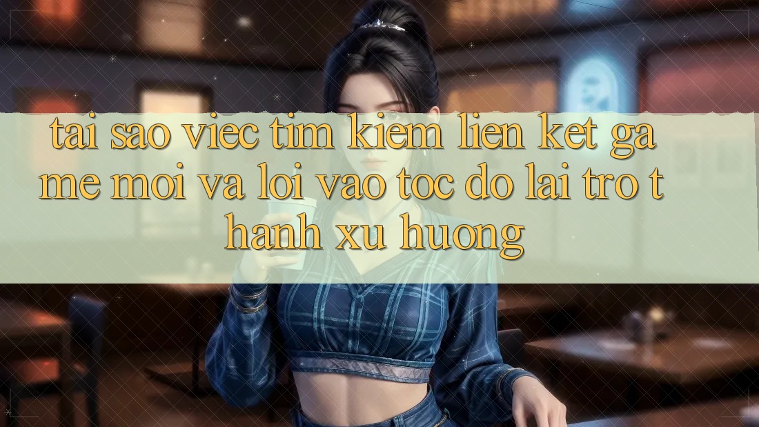 Tại sao việc tìm kiếm “Liên kết Game Mới” và “Lối Vào Tốc độ” lại trở thành xu hướng? Tại sao việc tìm kiếm “Liên kết Game Mới” và “Lối Vào Tốc độ” lại trở thành xu hướng?