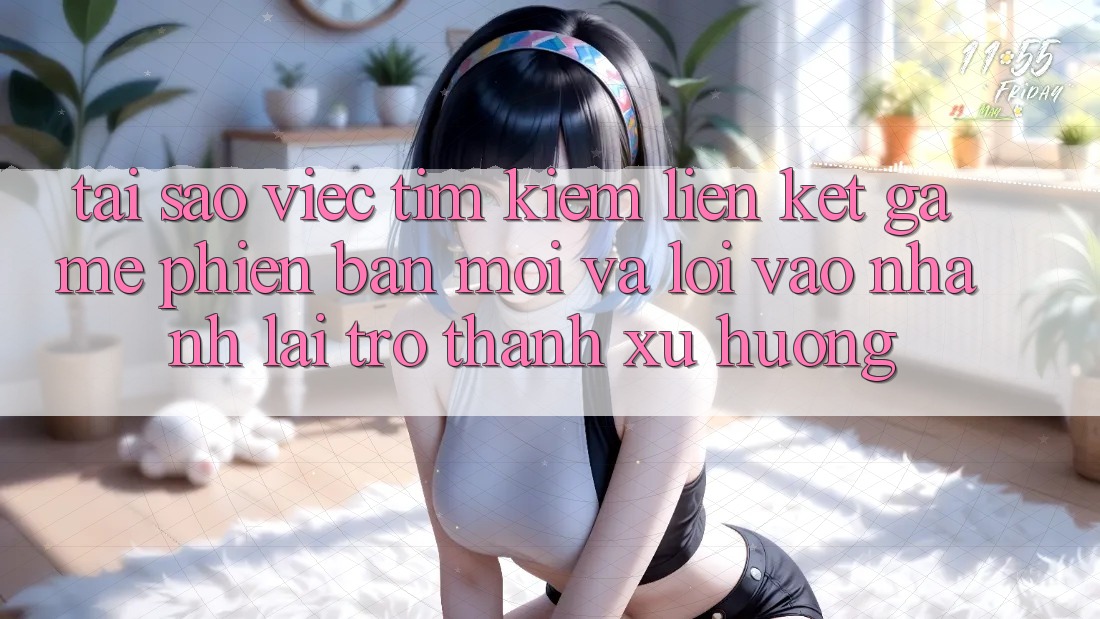 Tại sao việc tìm kiếm “Liên kết Game Phiên bản mới” và “Lối Vào Nhanh” lại trở thành xu hướng?