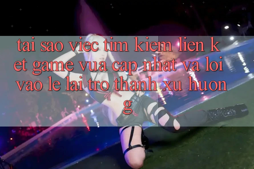 Tại sao việc tìm kiếm “Liên kết Game Vừa cập nhật” và “Lối Vào Lẹ” lại trở thành xu hướng? Tại sao việc tìm kiếm “Liên kết Game Vừa cập nhật” và “Lối Vào Lẹ” lại trở thành xu hướng?