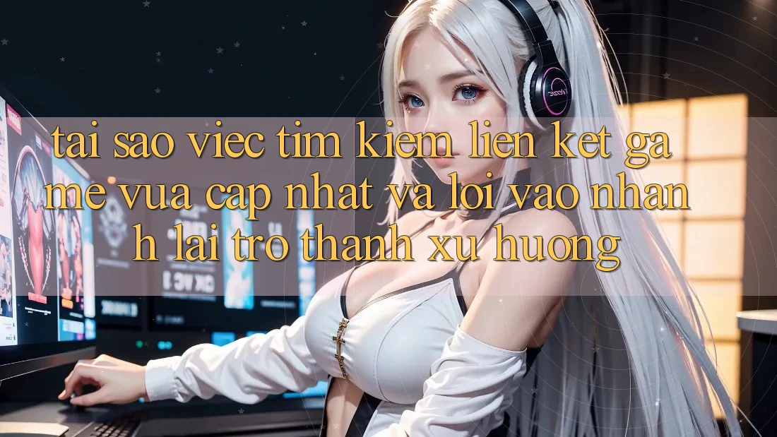 Tại sao việc tìm kiếm “Liên kết Game Vừa cập nhật” và “Lối Vào Nhanh” lại trở thành xu hướng? Tại sao việc tìm kiếm “Liên kết Game Vừa cập nhật” và “Lối Vào Nhanh” lại trở thành xu hướng?