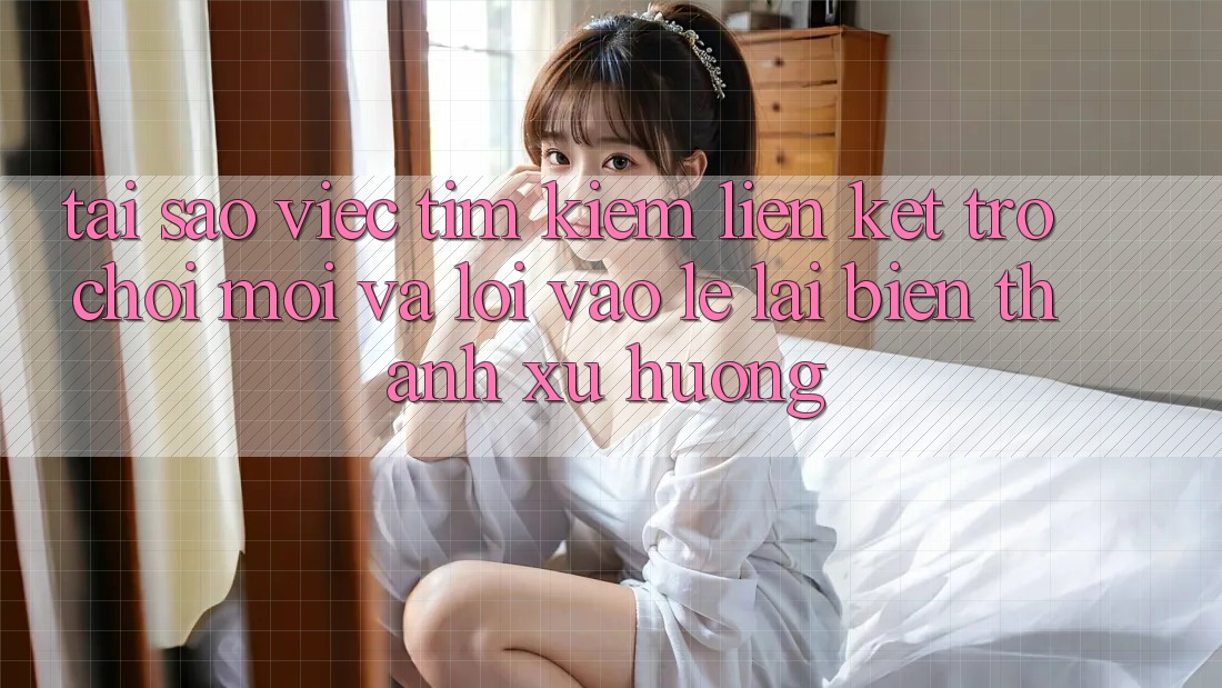 Tại sao việc tìm kiếm “Liên kết Trò chơi Mới” và “Lối Vào Lẹ” lại biến thành xu hướng?