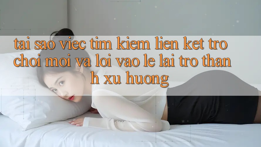 Tại sao việc tìm kiếm “Liên kết Trò chơi Mới” và “Lối Vào Lẹ” lại trở thành xu hướng? Tại sao việc tìm kiếm “Liên kết Trò chơi Mới” và “Lối Vào Lẹ” lại trở thành xu hướng?