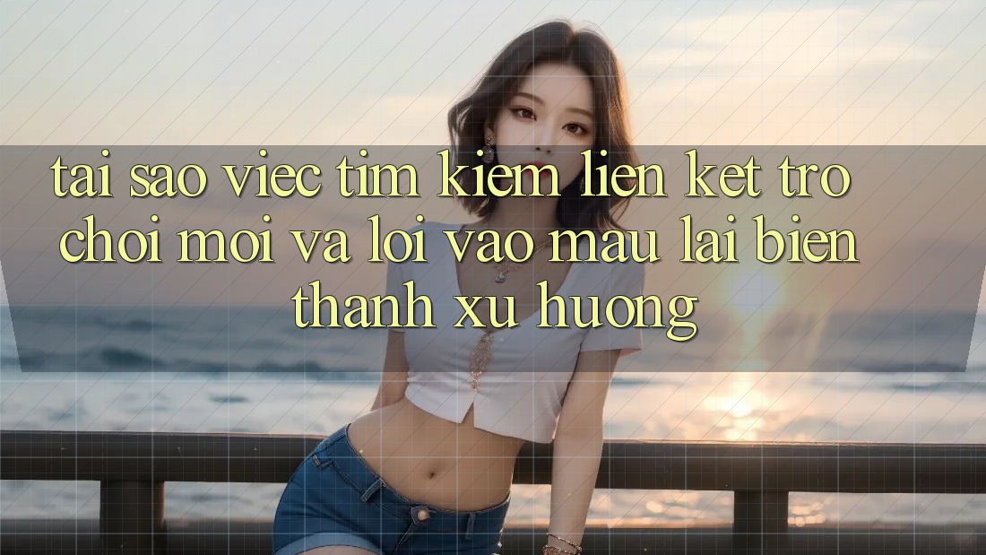 Tại sao việc tìm kiếm “Liên kết Trò chơi Mới” và “Lối Vào Mau” lại biến thành xu hướng?