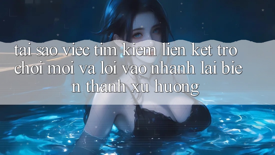 Tại sao việc tìm kiếm “Liên kết Trò chơi Mới” và “Lối Vào Nhanh” lại biến thành xu hướng?