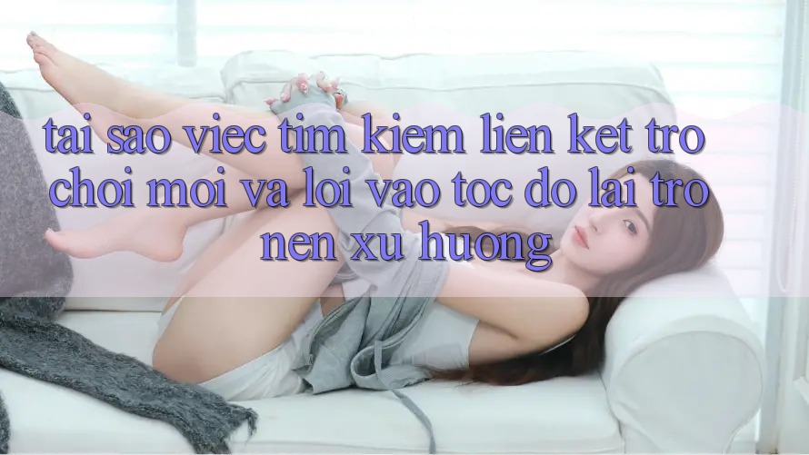 Tại sao việc tìm kiếm “Liên kết Trò chơi Mới” và “Lối Vào Tốc độ” lại trở nên xu hướng?