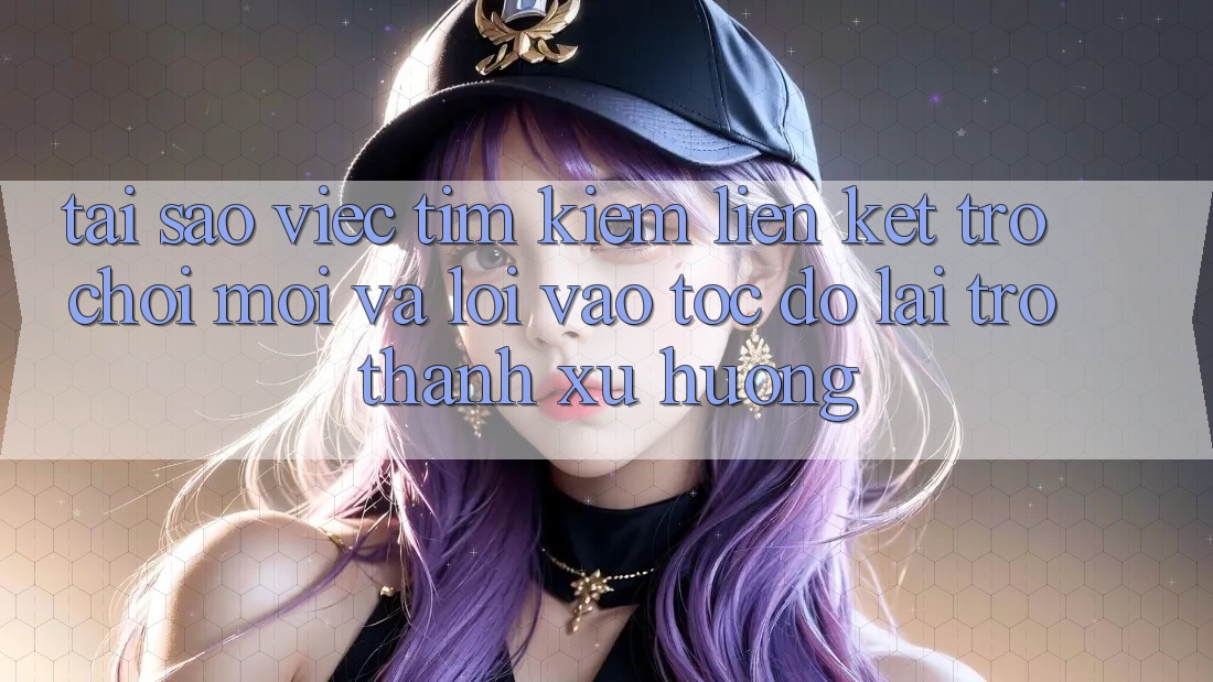 Tại sao việc tìm kiếm “Liên kết Trò chơi Mới” và “Lối Vào Tốc độ” lại trở thành xu hướng?