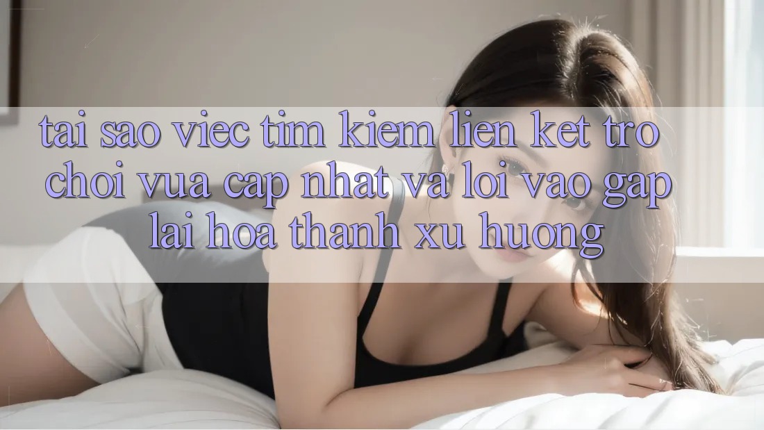 Tại sao việc tìm kiếm “Liên kết Trò chơi Vừa cập nhật” và “Lối Vào Gấp” lại hóa thành xu hướng?