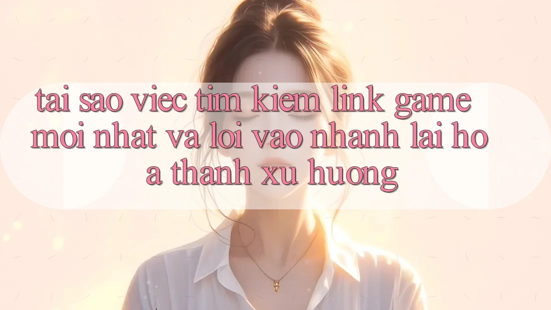 Tại sao việc tìm kiếm “Link Game Mới nhất” và “Lối Vào Nhanh” lại hóa thành xu hướng?