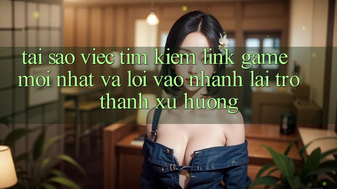 Tại sao việc tìm kiếm “Link Game Mới nhất” và “Lối Vào Nhanh” lại trở thành xu hướng? Tại sao việc tìm kiếm “Link Game Mới nhất” và “Lối Vào Nhanh” lại trở thành xu hướng?