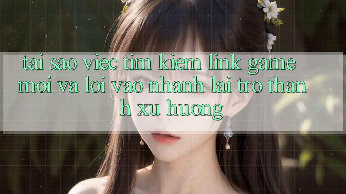 Tại sao việc tìm kiếm “Link Game Mới” và “Lối Vào Nhanh” lại trở thành xu hướng?