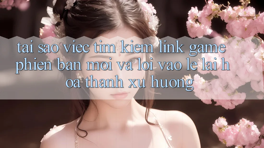 Tại sao việc tìm kiếm “Link Game Phiên bản mới” và “Lối Vào Lẹ” lại hóa thành xu hướng?