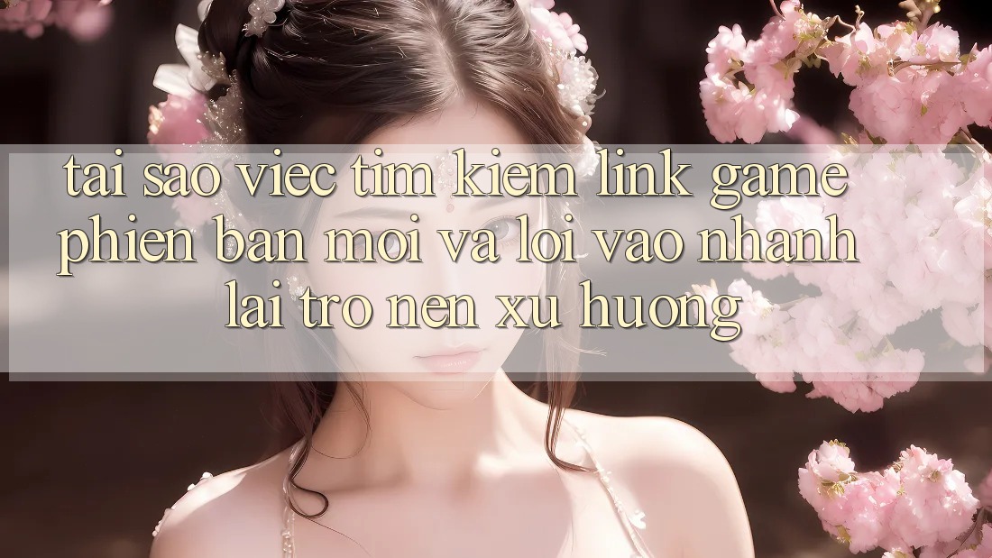 Tại sao việc tìm kiếm “Link Game Phiên bản mới” và “Lối Vào Nhanh” lại trở nên xu hướng? Tại sao việc tìm kiếm “Link Game Phiên bản mới” và “Lối Vào Nhanh” lại trở nên xu hướng?