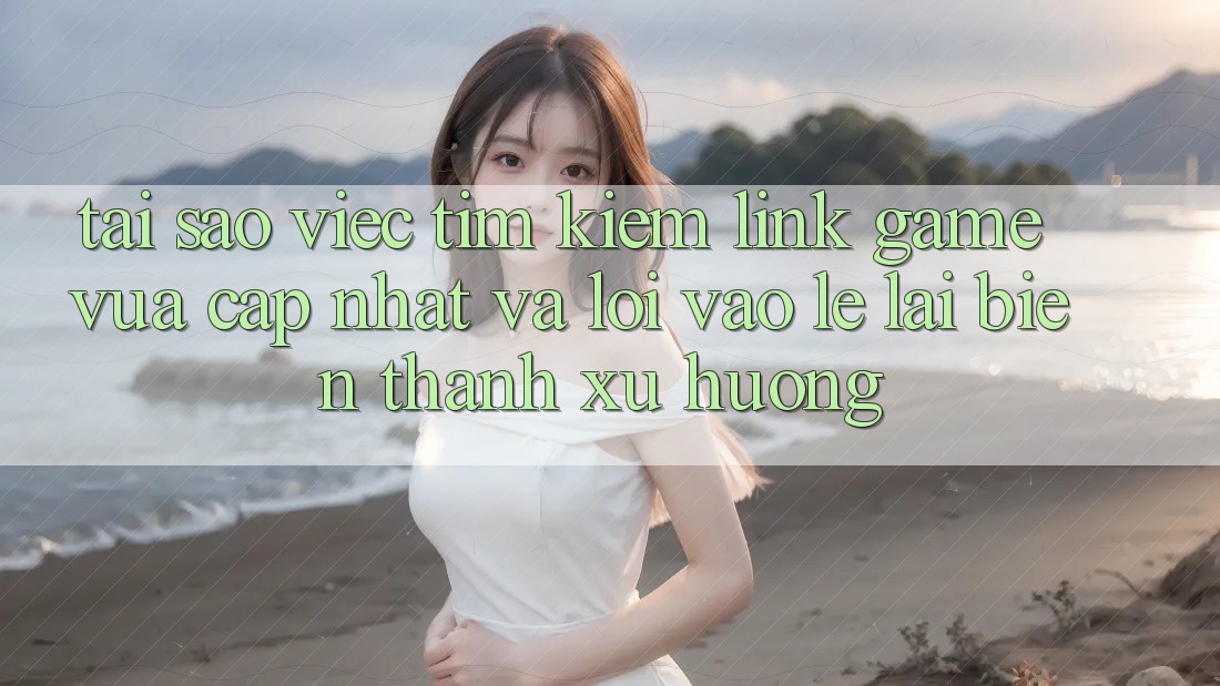 Tại sao việc tìm kiếm “Link Game Vừa cập nhật” và “Lối Vào Lẹ” lại biến thành xu hướng?