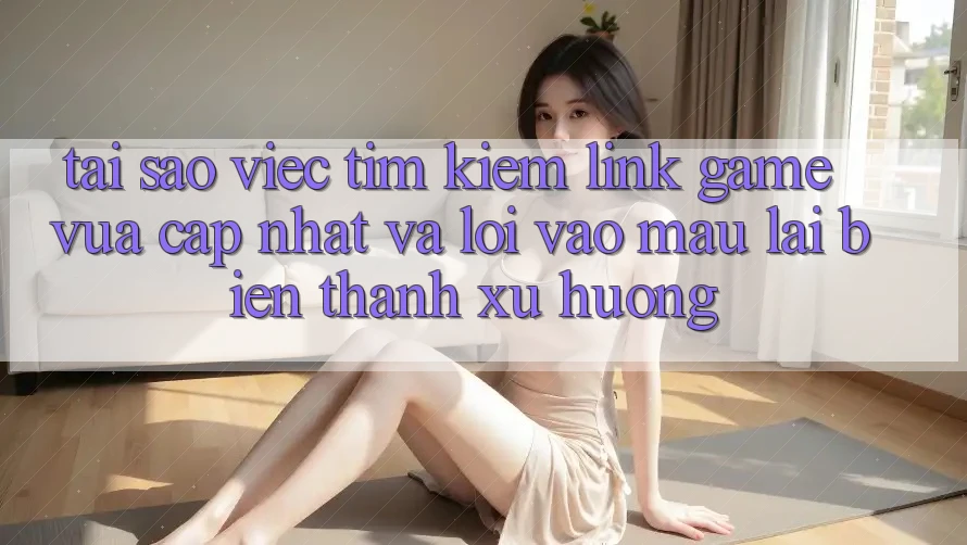 Tại sao việc tìm kiếm “Link Game Vừa cập nhật” và “Lối Vào Mau” lại biến thành xu hướng? Tại sao việc tìm kiếm “Link Game Vừa cập nhật” và “Lối Vào Mau” lại biến thành xu hướng?