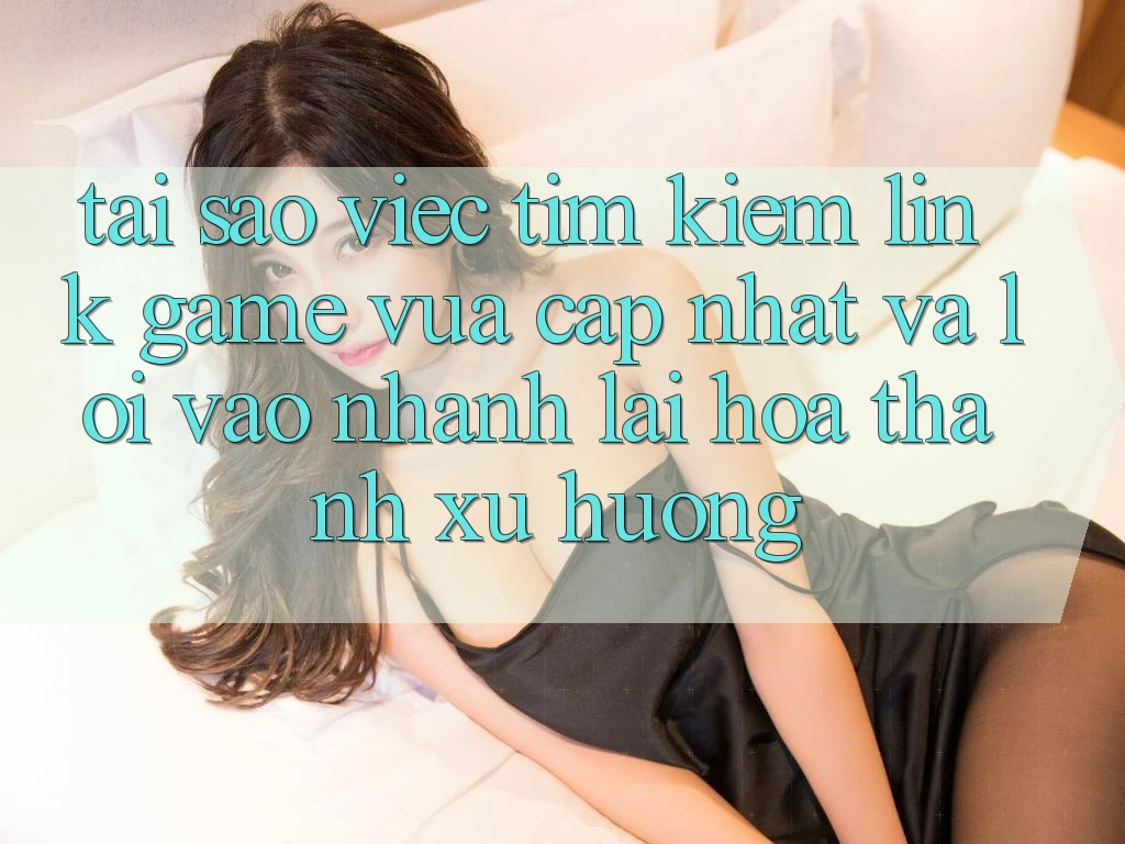 Tại sao việc tìm kiếm “Link Game Vừa cập nhật” và “Lối Vào Nhanh” lại hóa thành xu hướng?