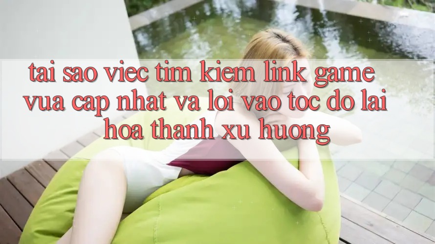 Tại sao việc tìm kiếm “Link Game Vừa cập nhật” và “Lối Vào Tốc độ” lại hóa thành xu hướng?