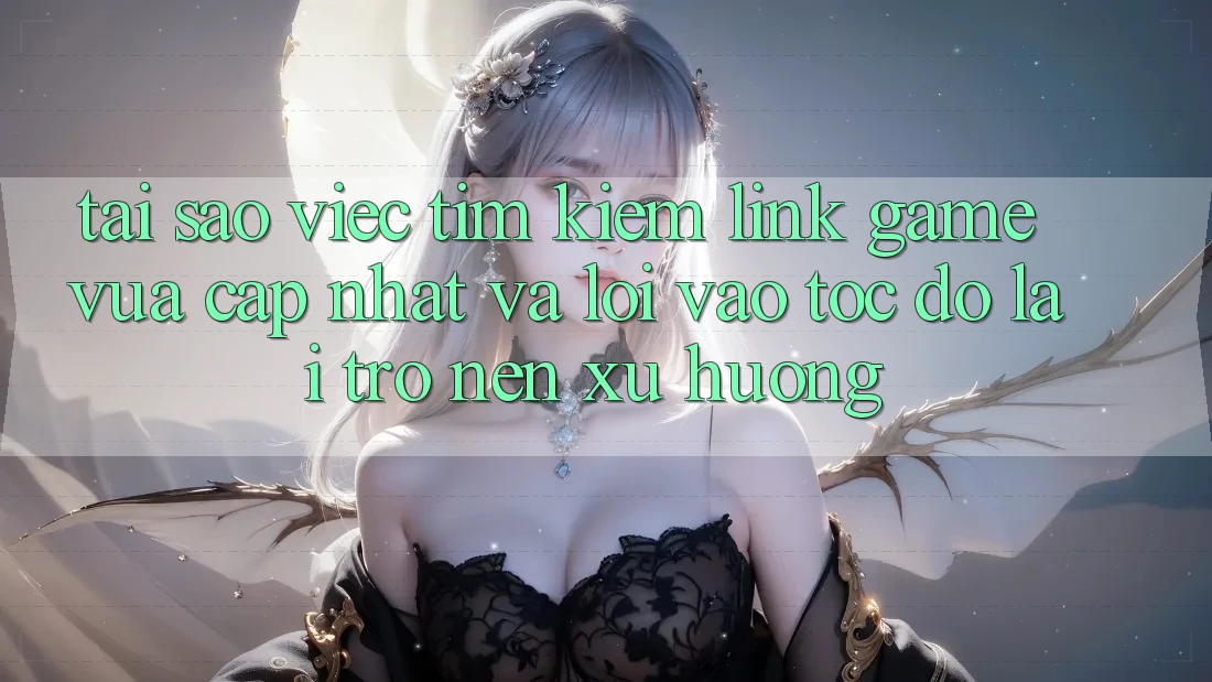 Tại sao việc tìm kiếm “Link Game Vừa cập nhật” và “Lối Vào Tốc độ” lại trở nên xu hướng?