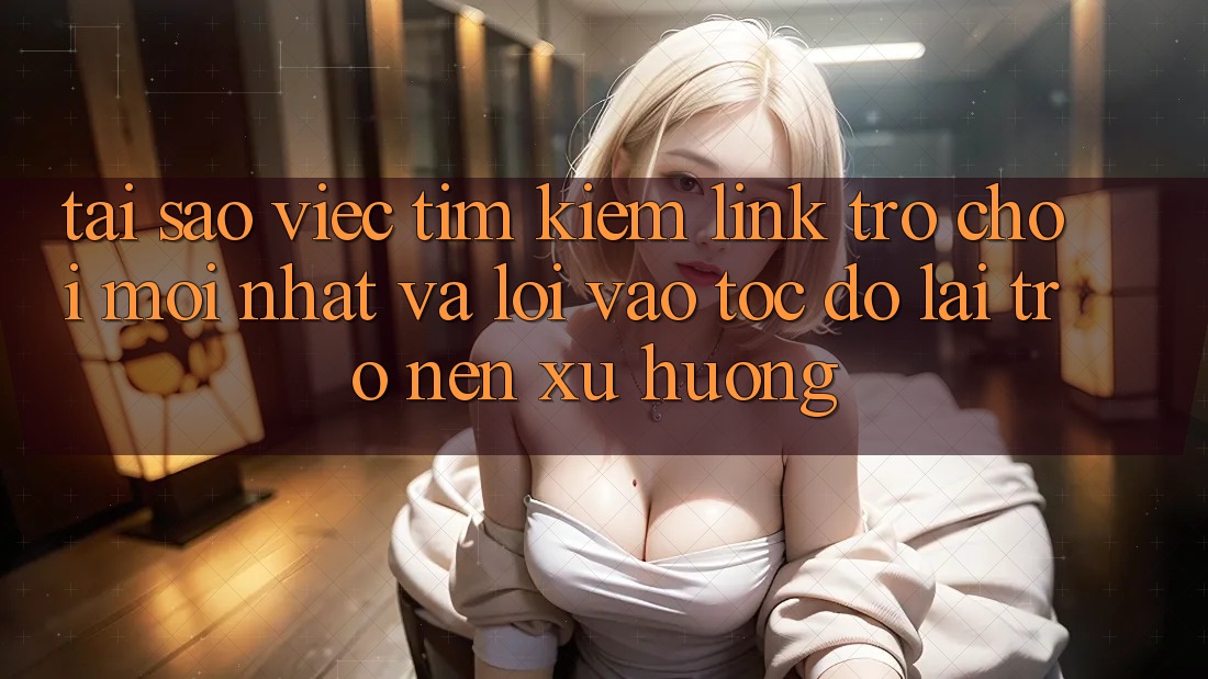 Tại sao việc tìm kiếm “Link Trò chơi Mới nhất” và “Lối Vào Tốc độ” lại trở nên xu hướng?