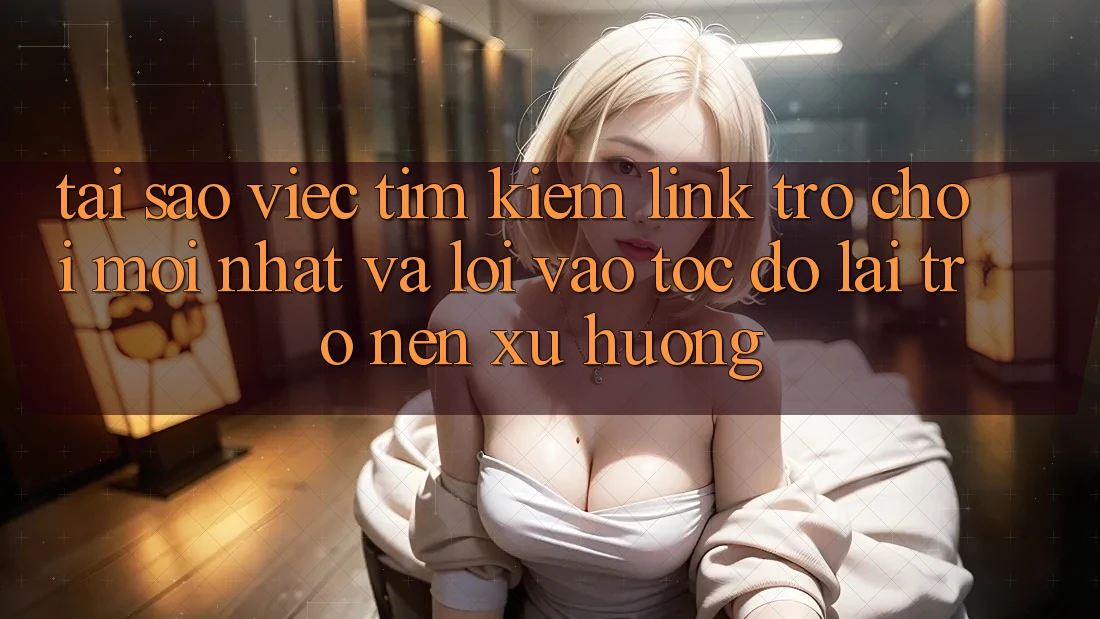 Tại sao việc tìm kiếm “Link Trò chơi Mới nhất” và “Lối Vào Tốc độ” lại trở nên xu hướng?